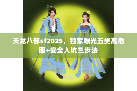 天龙八部sf2025，独家曝光五类高危服+安全入坑三步法
