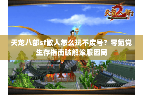 天龙八部sf散人怎么玩不废号？零氪党生存指南破解滚服困局