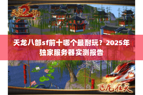 天龙八部sf前十哪个最耐玩？2025年独家服务器实测报告