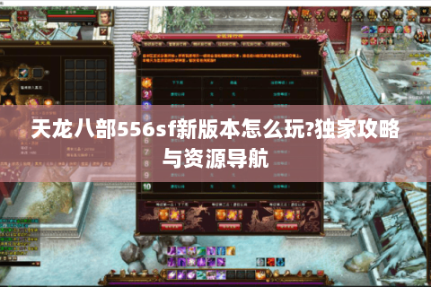 天龙八部556sf新版本怎么玩?独家攻略与资源导航