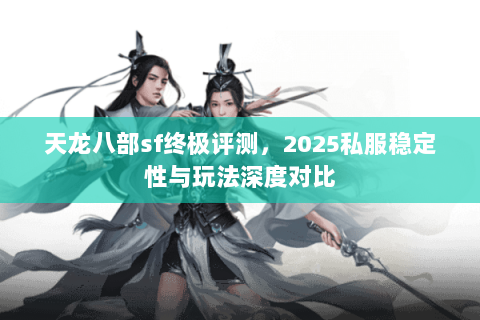 天龙八部sf终极评测，2025私服稳定性与玩法深度对比