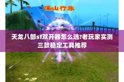 天龙八部sf双开器怎么选?老玩家实测三款稳定工具推荐