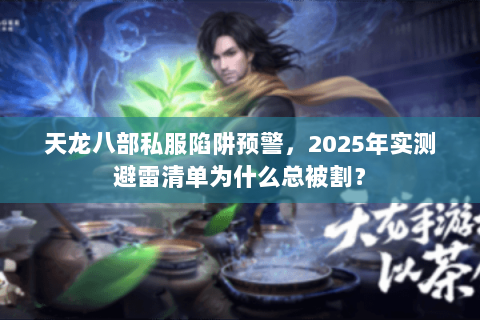 天龙八部私服陷阱预警，2025年实测避雷清单为什么总被割？