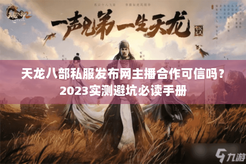 天龙八部私服发布网主播合作可信吗？2023实测避坑必读手册