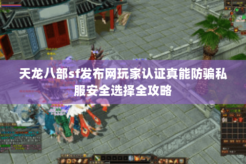 天龙八部sf发布网玩家认证真能防骗私服安全选择全攻略