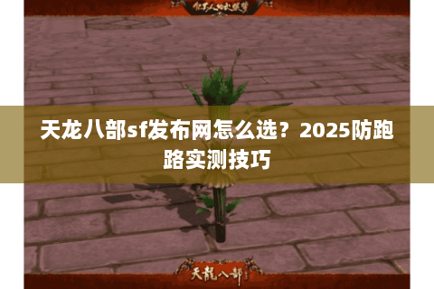 天龙八部sf发布网怎么选?2025防跑路实测技巧 天龙八部sf发布网怎么选?2025防跑路实测技巧