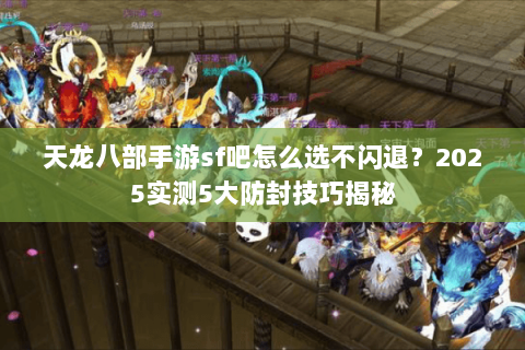 天龙八部手游sf吧怎么选不闪退?2025实测5大防封技巧揭秘 天龙八部手游sf吧怎么选不闪退?2025实测5大防封技巧揭秘
