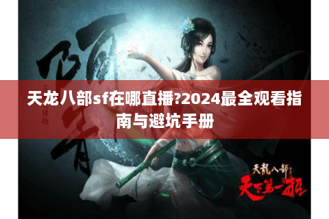天龙八部sf在哪直播?2024最全观看指南与避坑手册