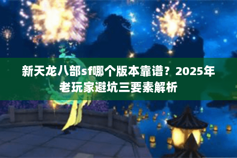 新天龙八部sf哪个版本靠谱？2025年老玩家避坑三要素解析