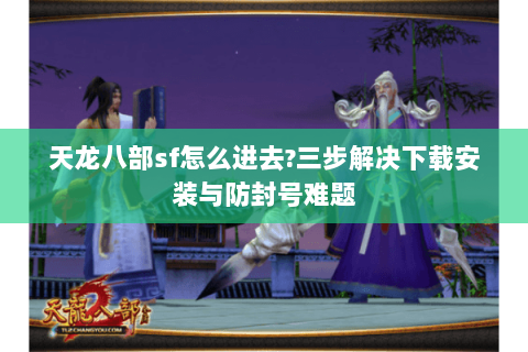 天龙八部sf怎么进去?三步解决下载安装与防封号难题