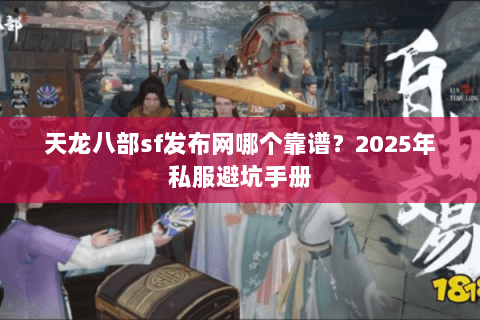 天龙八部sf发布网哪个靠谱？2025年私服避坑手册