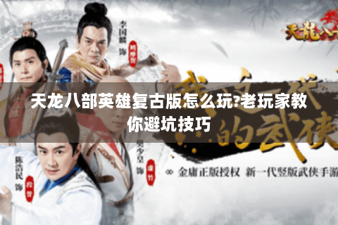 天龙八部英雄复古版怎么玩?老玩家教你避坑技巧 天龙八部英雄复古版怎么玩?老玩家教你避坑技巧