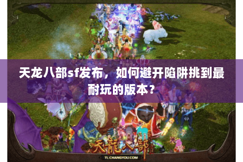 天龙八部sf发布，如何避开陷阱挑到最耐玩的版本？