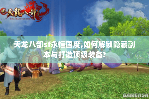 天龙八部sf永恒国度,如何解锁隐藏副本与打造顶级装备?