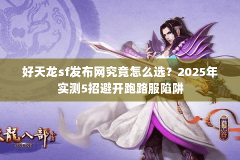 好天龙sf发布网究竟怎么选？2025年实测5招避开跑路服陷阱