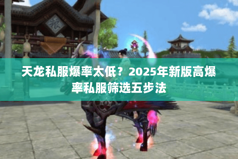 天龙私服爆率太低?2025年新版高爆率私服筛选五步法 天龙私服爆率太低?2025年新版高爆率私服筛选五步法