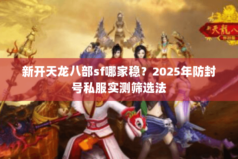 新开天龙八部sf哪家稳？2025年防封号私服实测筛选法