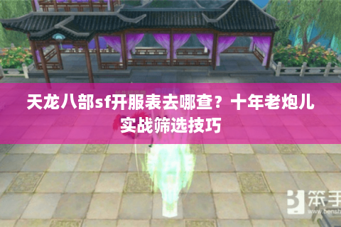 天龙八部sf开服表去哪查?十年老炮儿实战筛选技巧 天龙八部sf开服表去哪查?十年老炮儿实战筛选技巧