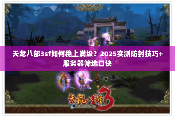 天龙八部3sf如何稳上满级？2025实测防封技巧+服务器筛选口诀
