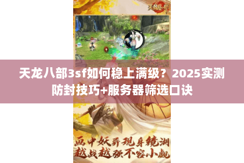 天龙八部3sf如何稳上满级？2025实测防封技巧+服务器筛选口诀