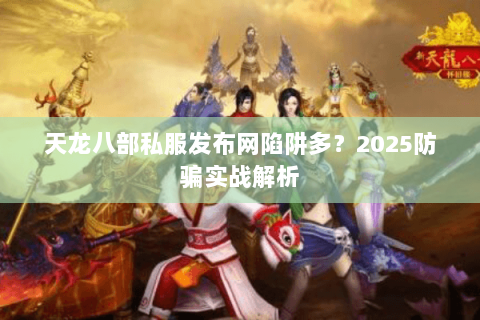 天龙八部私服发布网陷阱多?2025防骗实战解析 天龙八部私服发布网陷阱多?2025防骗实战解析