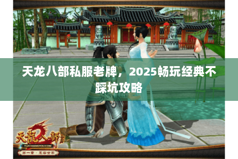 天龙八部私服老牌，2025畅玩经典不踩坑攻略