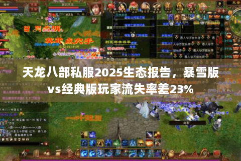天龙八部私服2025生态报告，暴雪版vs经典版玩家流失率差23%