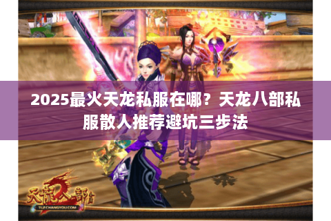 2025最火天龙私服在哪?天龙八部私服散人推荐避坑三步法 2025最火天龙私服在哪?天龙八部私服散人推荐避坑三步法