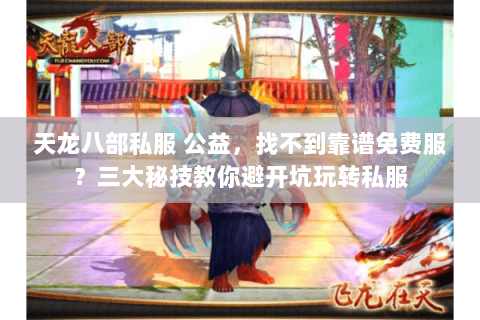 天龙八部私服 公益，找不到靠谱免费服？三大秘技教你避开坑玩转私服