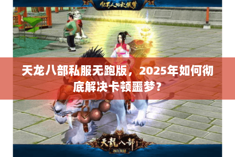 天龙八部私服无跑版，2025年如何彻底解决卡顿噩梦？