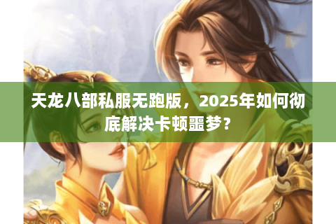 天龙八部私服无跑版，2025年如何彻底解决卡顿噩梦？