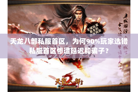 天龙八部私服首区，为何90%玩家选错私服首区惨遭延迟和骗子？