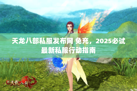 天龙八部私服发布网 免充，2025必试最新私服行动指南