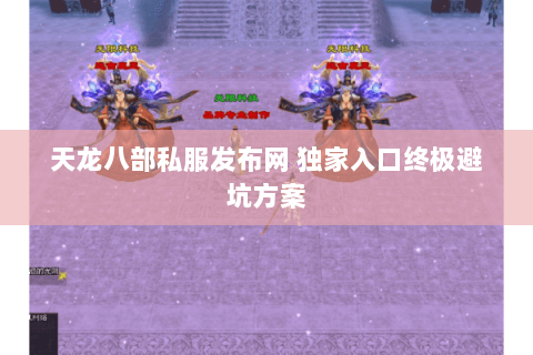 天龙八部私服发布网 独家入口终极避坑方案