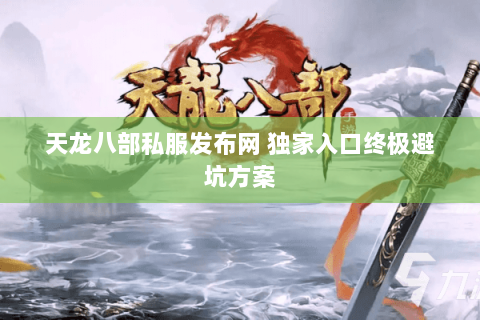 天龙八部私服发布网 独家入口终极避坑方案