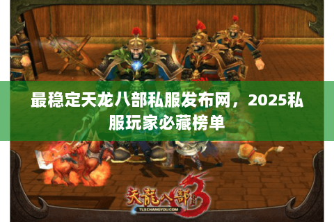 最稳定天龙八部私服发布网，2025私服玩家必藏榜单