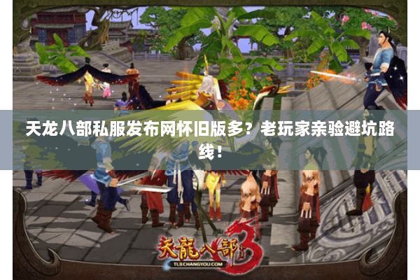 天龙八部私服发布网怀旧版多?老玩家亲验避坑路线! 天龙八部私服发布网怀旧版多?老玩家亲验避坑路线!