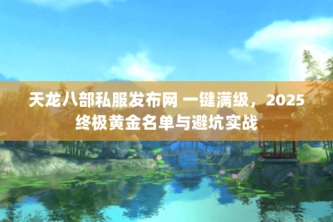 天龙八部私服发布网 一键满级，2025终极黄金名单与避坑实战