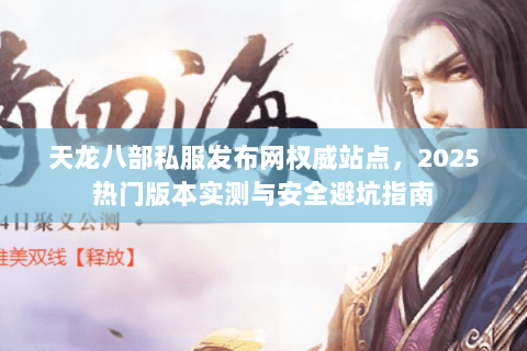 天龙八部私服发布网权威站点，2025热门版本实测与安全避坑指南
