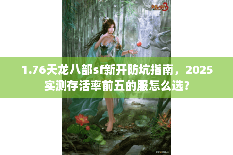 1.76天龙八部sf新开防坑指南,2025实测存活率前五的服怎么选? 1.76天龙八部sf新开防坑指南,2025实测存活率前五的服怎么选?