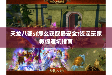 天龙八部sf怎么获取最安全?资深玩家教你避坑指南