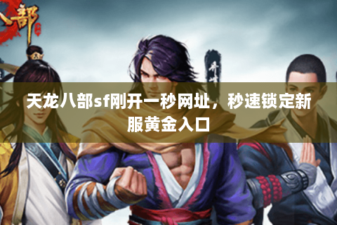 天龙八部sf刚开一秒网址，秒速锁定新服黄金入口