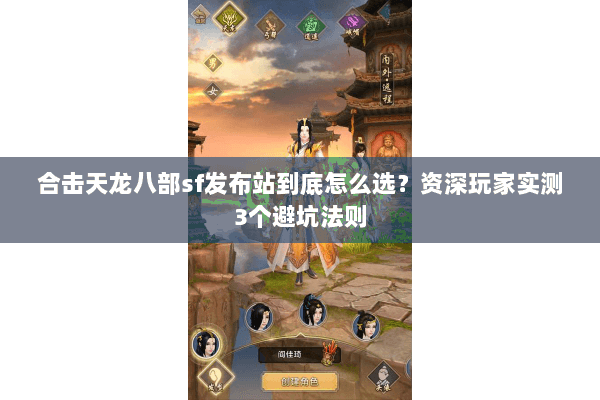 合击天龙八部sf发布站到底怎么选？资深玩家实测3个避坑法则