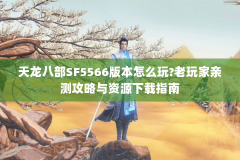 天龙八部SF5566版本怎么玩?老玩家亲测攻略与资源下载指南