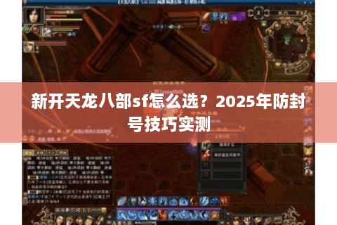 新开天龙八部sf怎么选？2025年防封号技巧实测