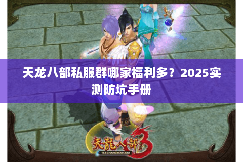 天龙八部私服群哪家福利多？2025实测防坑手册