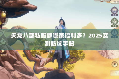 天龙八部私服群哪家福利多？2025实测防坑手册