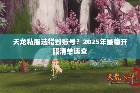 天龙私服选错毁账号?2025年最稳开服清单速查 天龙私服选错毁账号?2025年最稳开服清单速查