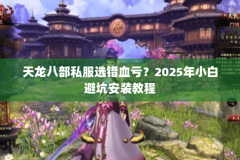 天龙八部私服选错血亏？2025年小白避坑安装教程