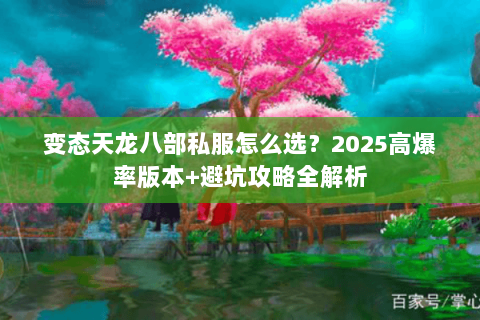变态天龙八部私服怎么选?2025高爆率版本+避坑攻略全解析 变态天龙八部私服怎么选?2025高爆率版本+避坑攻略全解析